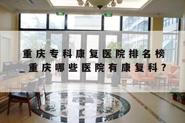 重庆专科康复医院排名榜_重庆哪些医院有康复科?